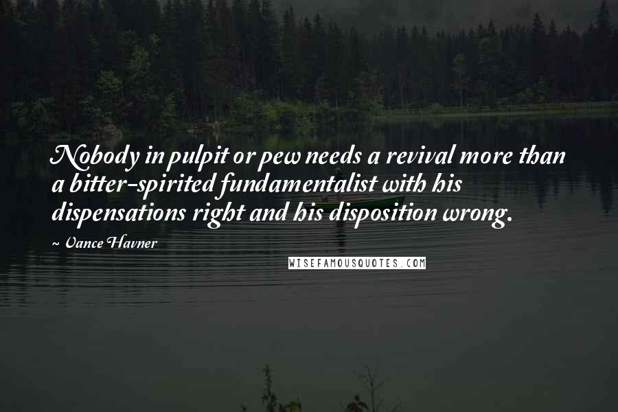 Vance Havner Quotes: Nobody in pulpit or pew needs a revival more than a bitter-spirited fundamentalist with his dispensations right and his disposition wrong.