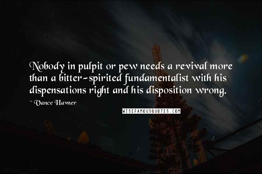 Vance Havner Quotes: Nobody in pulpit or pew needs a revival more than a bitter-spirited fundamentalist with his dispensations right and his disposition wrong.