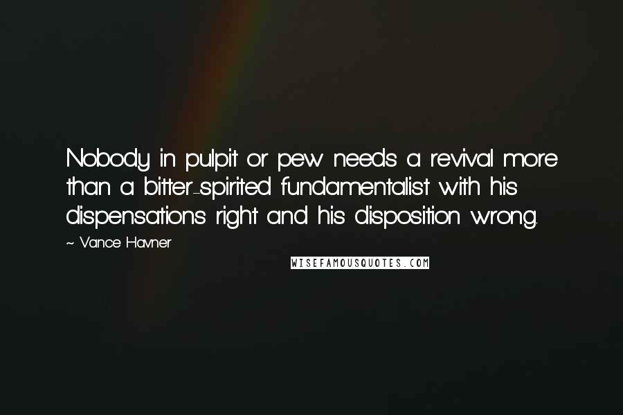 Vance Havner Quotes: Nobody in pulpit or pew needs a revival more than a bitter-spirited fundamentalist with his dispensations right and his disposition wrong.