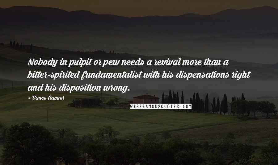 Vance Havner Quotes: Nobody in pulpit or pew needs a revival more than a bitter-spirited fundamentalist with his dispensations right and his disposition wrong.