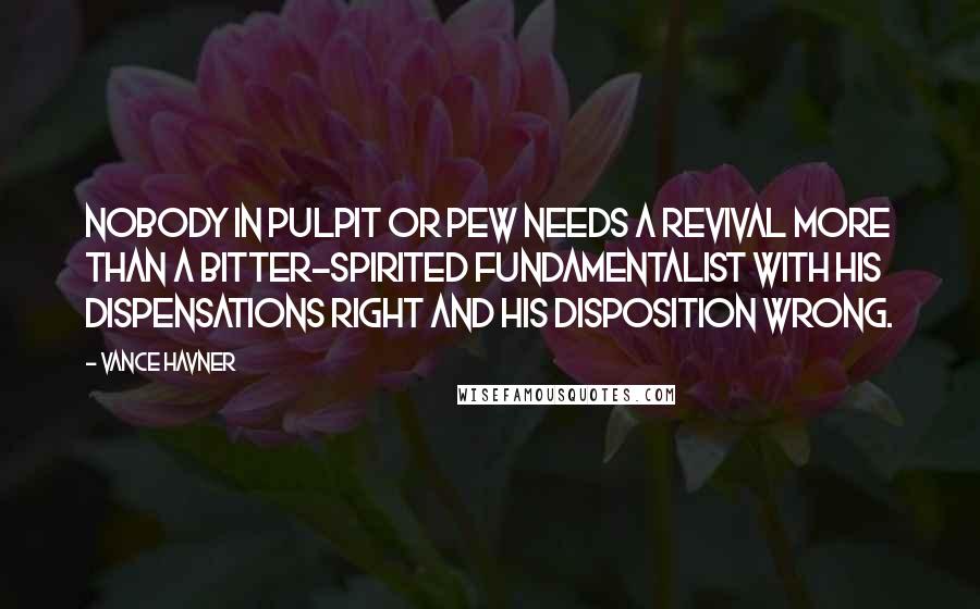 Vance Havner Quotes: Nobody in pulpit or pew needs a revival more than a bitter-spirited fundamentalist with his dispensations right and his disposition wrong.