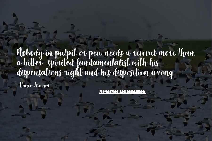 Vance Havner Quotes: Nobody in pulpit or pew needs a revival more than a bitter-spirited fundamentalist with his dispensations right and his disposition wrong.