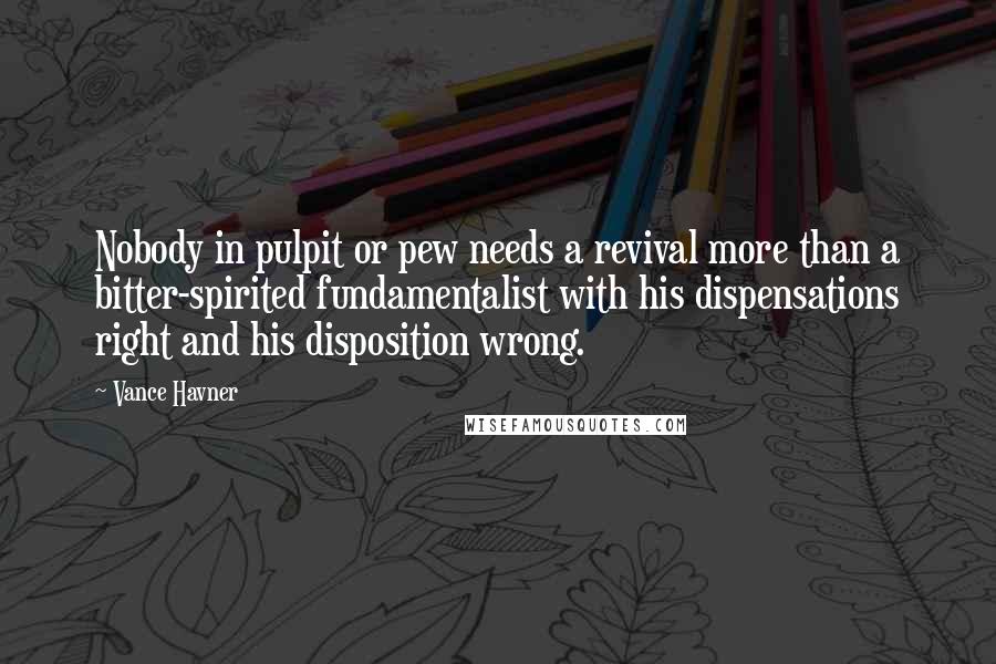 Vance Havner Quotes: Nobody in pulpit or pew needs a revival more than a bitter-spirited fundamentalist with his dispensations right and his disposition wrong.