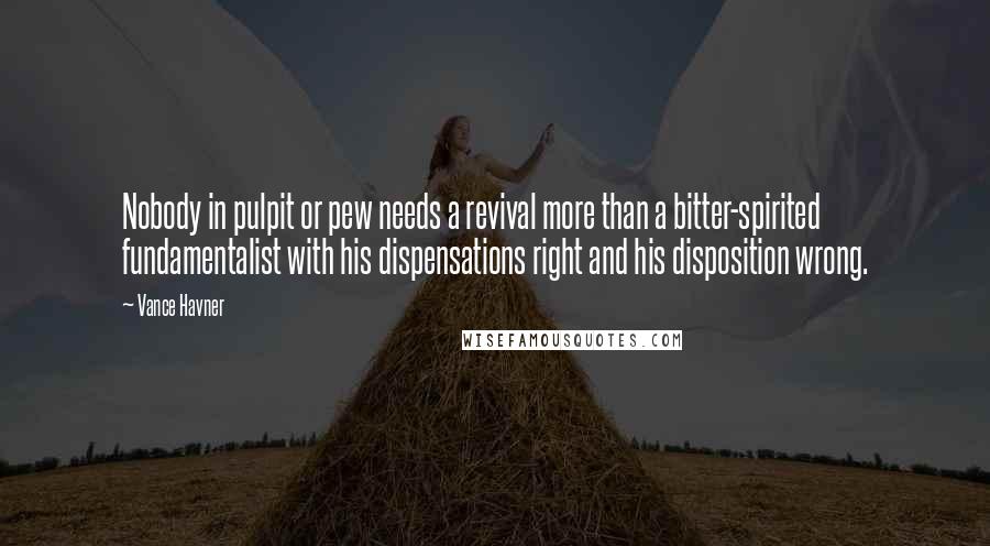 Vance Havner Quotes: Nobody in pulpit or pew needs a revival more than a bitter-spirited fundamentalist with his dispensations right and his disposition wrong.