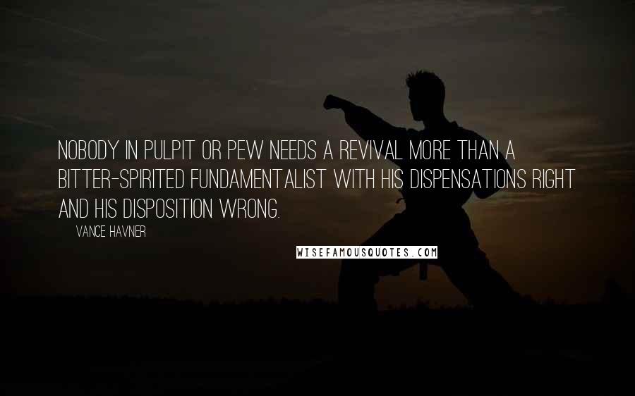 Vance Havner Quotes: Nobody in pulpit or pew needs a revival more than a bitter-spirited fundamentalist with his dispensations right and his disposition wrong.