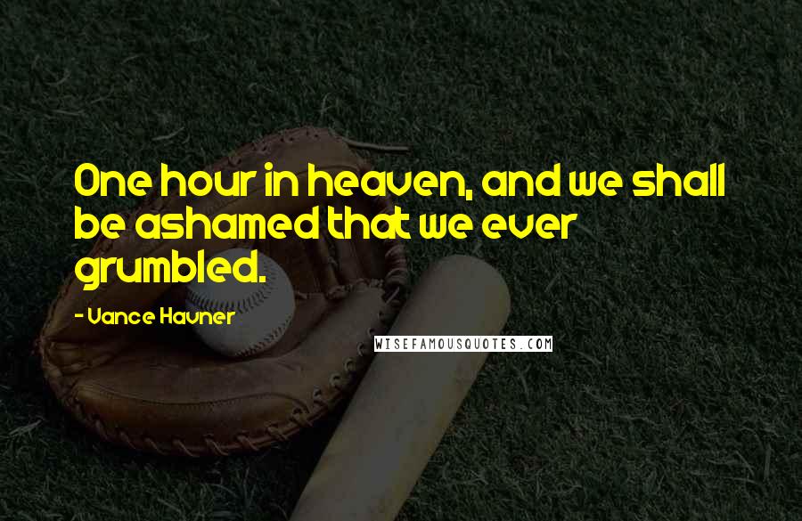 Vance Havner Quotes: One hour in heaven, and we shall be ashamed that we ever grumbled.