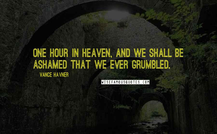 Vance Havner Quotes: One hour in heaven, and we shall be ashamed that we ever grumbled.