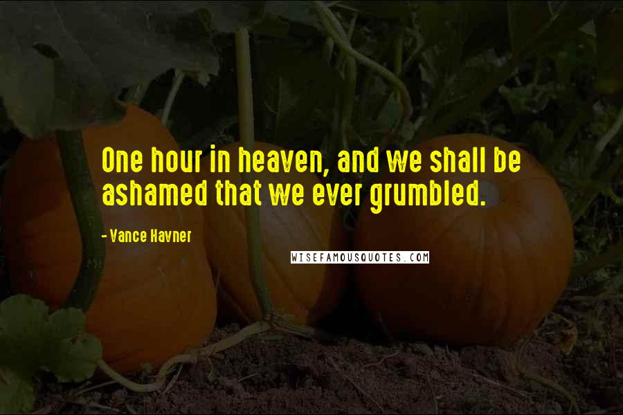 Vance Havner Quotes: One hour in heaven, and we shall be ashamed that we ever grumbled.