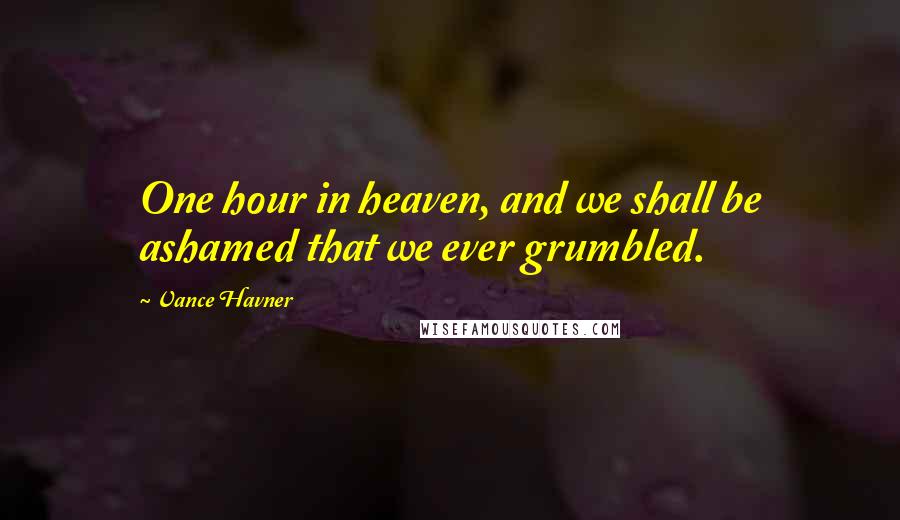Vance Havner Quotes: One hour in heaven, and we shall be ashamed that we ever grumbled.