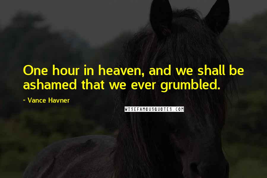 Vance Havner Quotes: One hour in heaven, and we shall be ashamed that we ever grumbled.