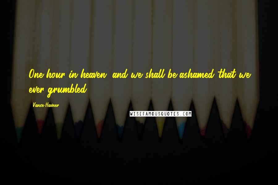 Vance Havner Quotes: One hour in heaven, and we shall be ashamed that we ever grumbled.