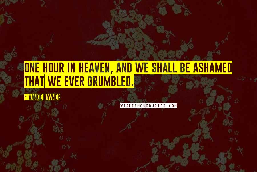 Vance Havner Quotes: One hour in heaven, and we shall be ashamed that we ever grumbled.