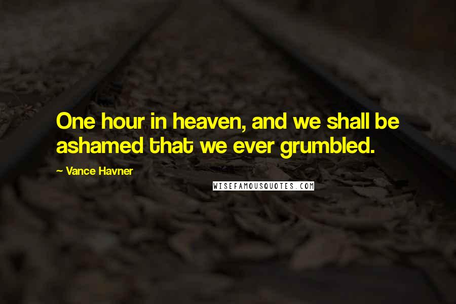 Vance Havner Quotes: One hour in heaven, and we shall be ashamed that we ever grumbled.