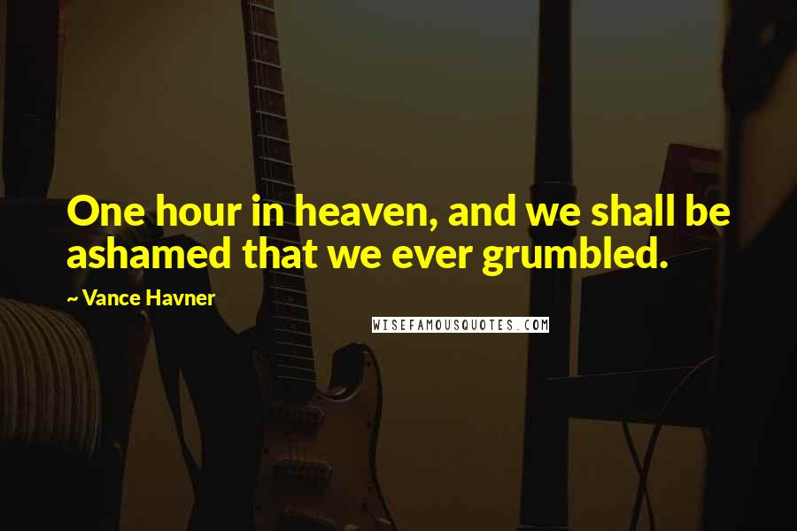 Vance Havner Quotes: One hour in heaven, and we shall be ashamed that we ever grumbled.