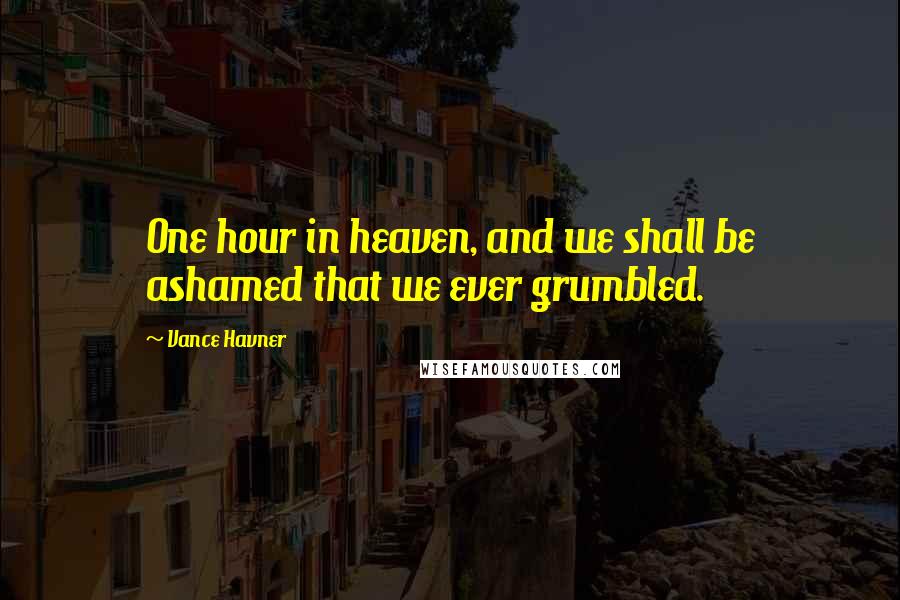Vance Havner Quotes: One hour in heaven, and we shall be ashamed that we ever grumbled.