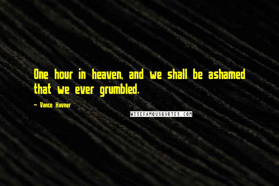 Vance Havner Quotes: One hour in heaven, and we shall be ashamed that we ever grumbled.
