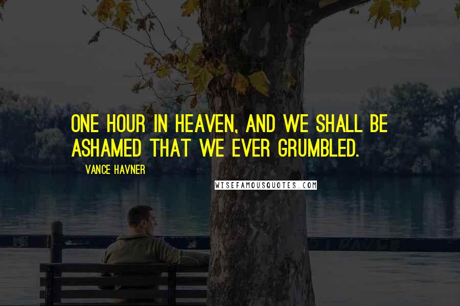 Vance Havner Quotes: One hour in heaven, and we shall be ashamed that we ever grumbled.
