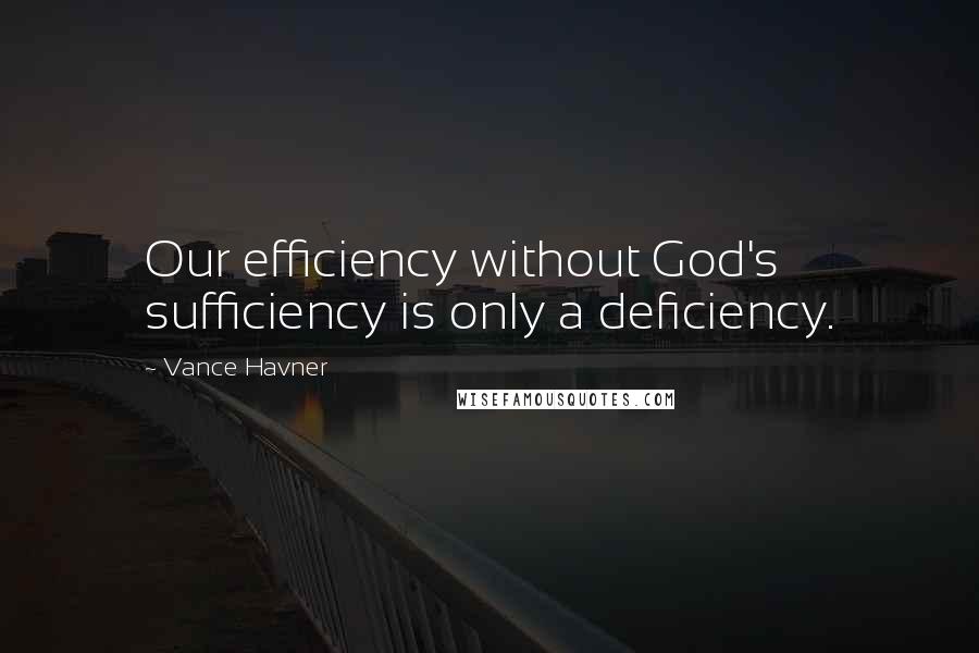 Vance Havner Quotes: Our efficiency without God's sufficiency is only a deficiency.