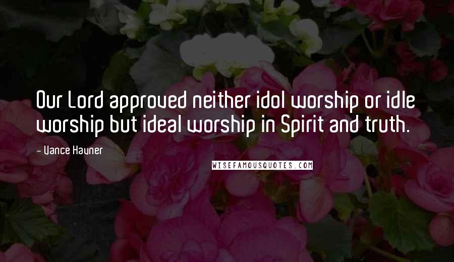 Vance Havner Quotes: Our Lord approved neither idol worship or idle worship but ideal worship in Spirit and truth.