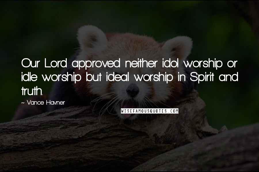 Vance Havner Quotes: Our Lord approved neither idol worship or idle worship but ideal worship in Spirit and truth.