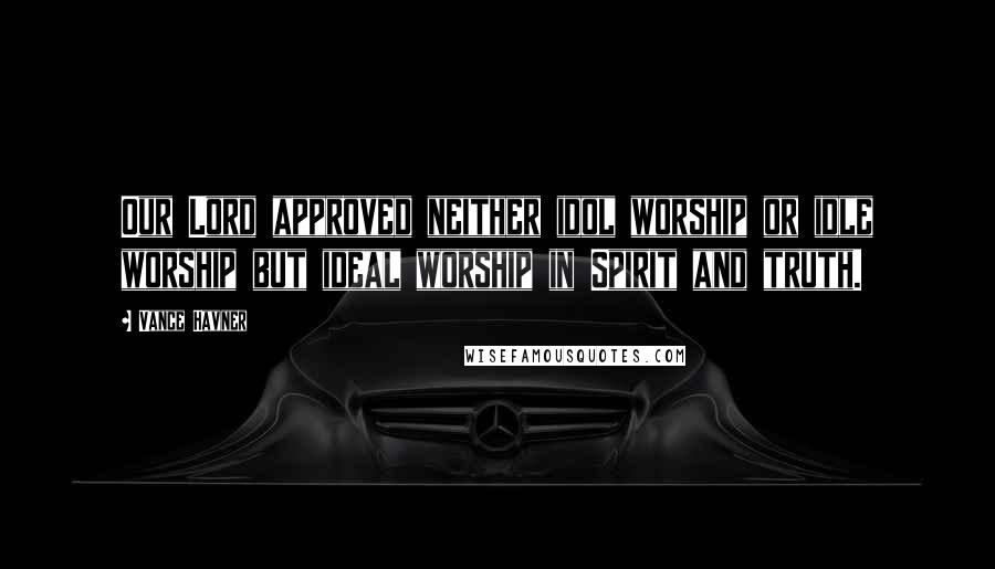 Vance Havner Quotes: Our Lord approved neither idol worship or idle worship but ideal worship in Spirit and truth.