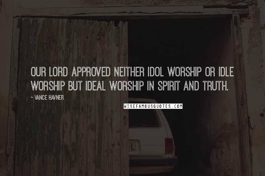 Vance Havner Quotes: Our Lord approved neither idol worship or idle worship but ideal worship in Spirit and truth.