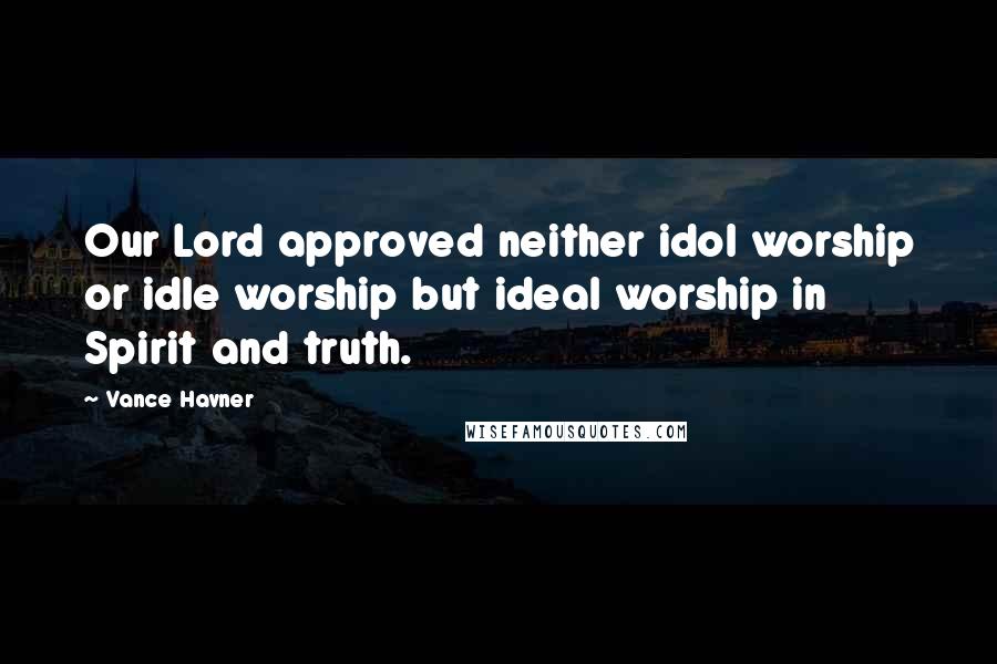 Vance Havner Quotes: Our Lord approved neither idol worship or idle worship but ideal worship in Spirit and truth.