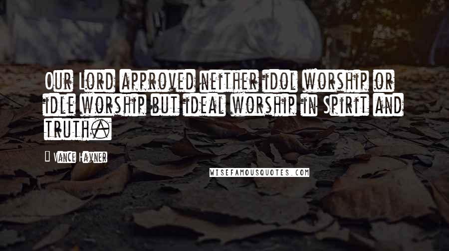 Vance Havner Quotes: Our Lord approved neither idol worship or idle worship but ideal worship in Spirit and truth.