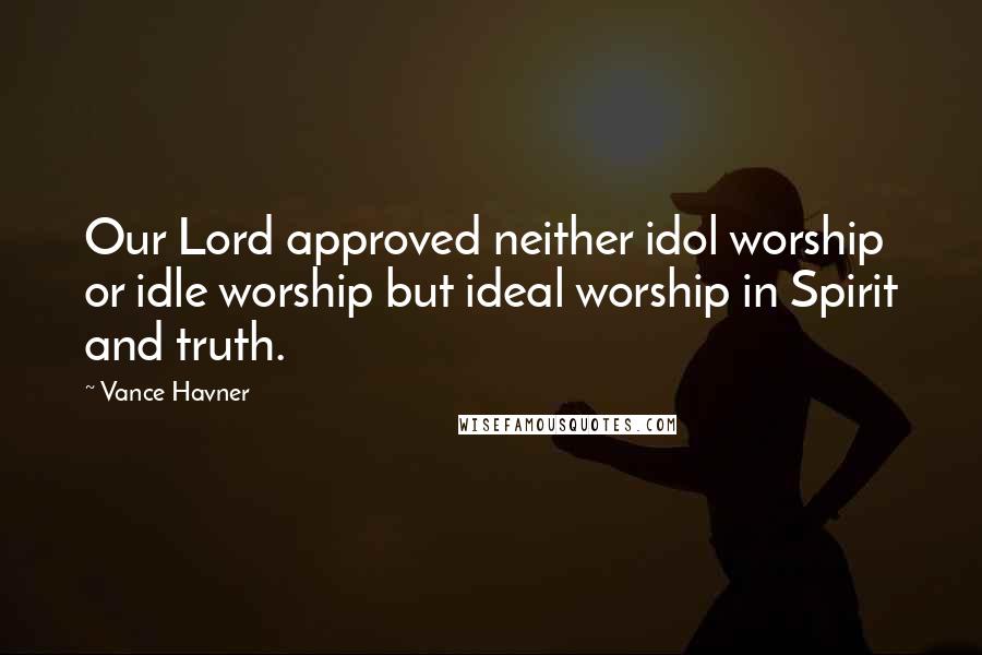 Vance Havner Quotes: Our Lord approved neither idol worship or idle worship but ideal worship in Spirit and truth.