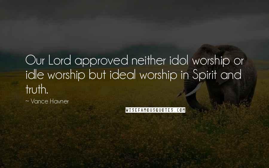 Vance Havner Quotes: Our Lord approved neither idol worship or idle worship but ideal worship in Spirit and truth.