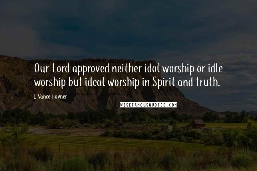Vance Havner Quotes: Our Lord approved neither idol worship or idle worship but ideal worship in Spirit and truth.