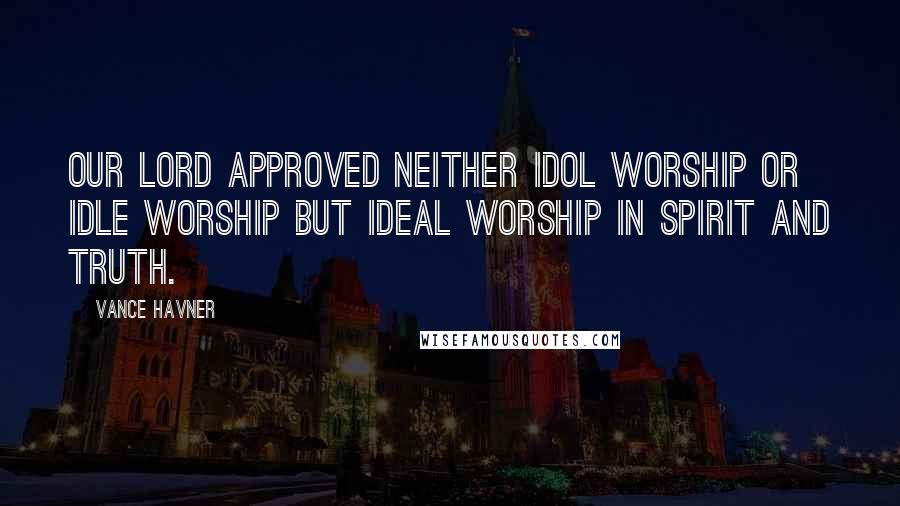 Vance Havner Quotes: Our Lord approved neither idol worship or idle worship but ideal worship in Spirit and truth.