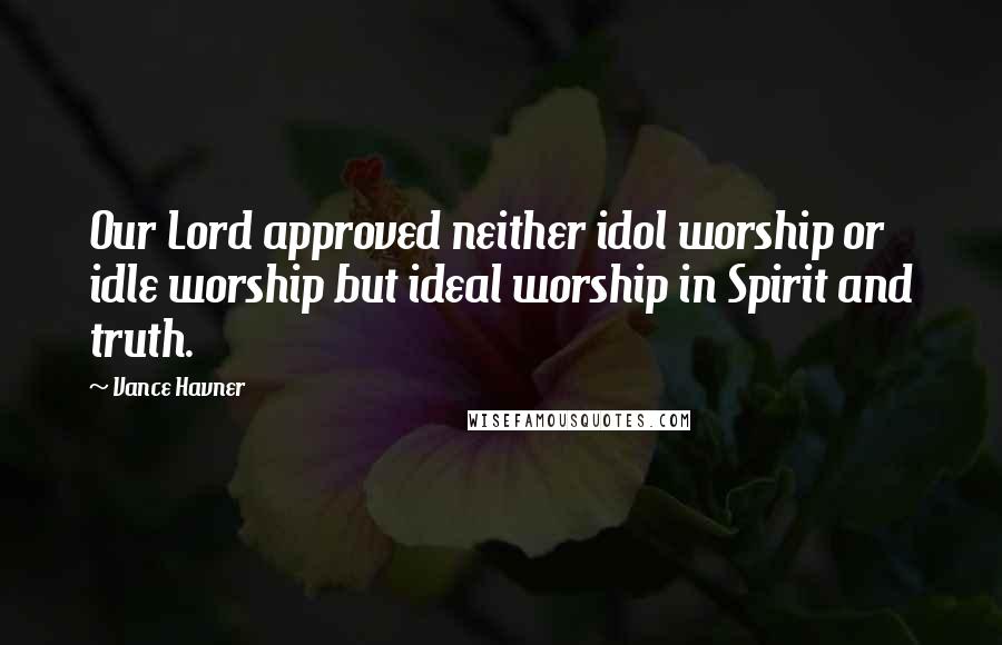 Vance Havner Quotes: Our Lord approved neither idol worship or idle worship but ideal worship in Spirit and truth.