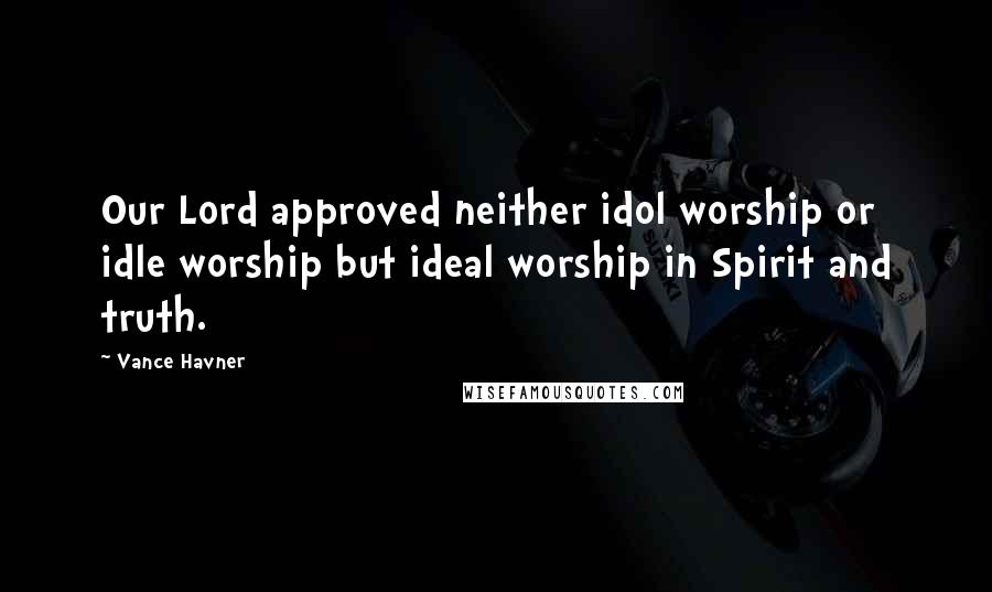 Vance Havner Quotes: Our Lord approved neither idol worship or idle worship but ideal worship in Spirit and truth.