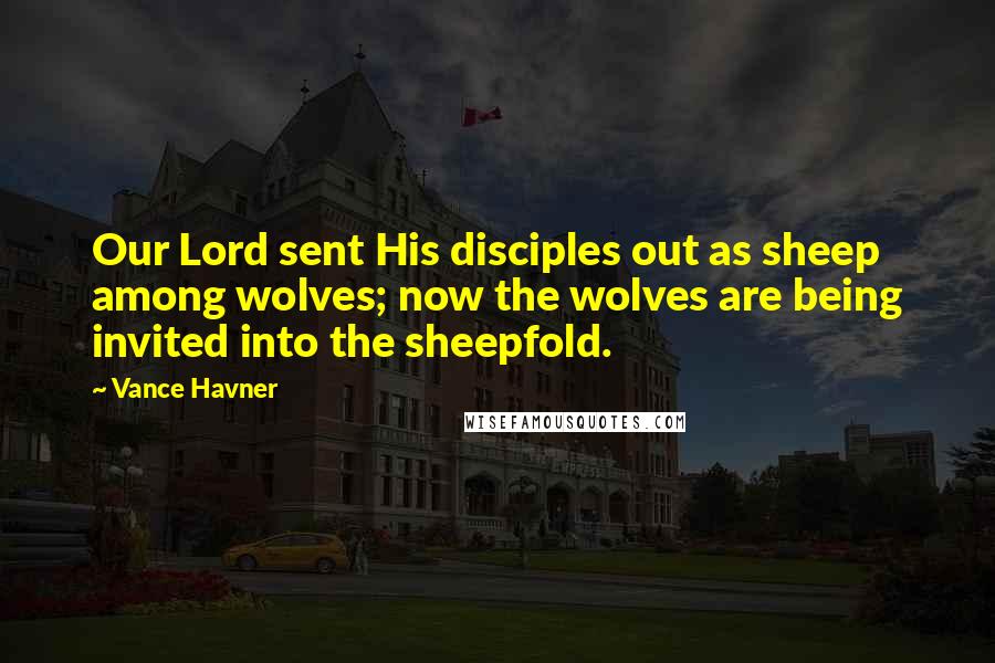 Vance Havner Quotes: Our Lord sent His disciples out as sheep among wolves; now the wolves are being invited into the sheepfold.