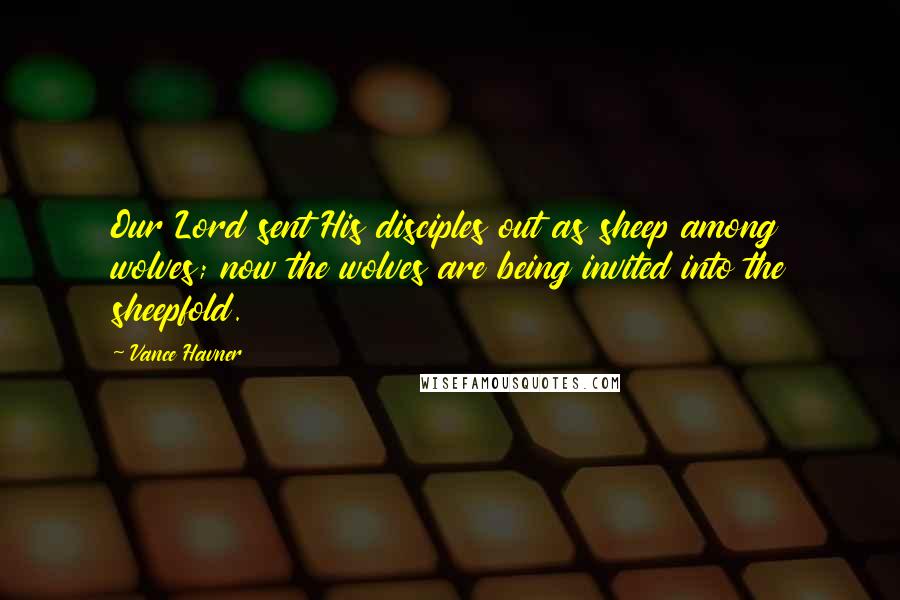 Vance Havner Quotes: Our Lord sent His disciples out as sheep among wolves; now the wolves are being invited into the sheepfold.