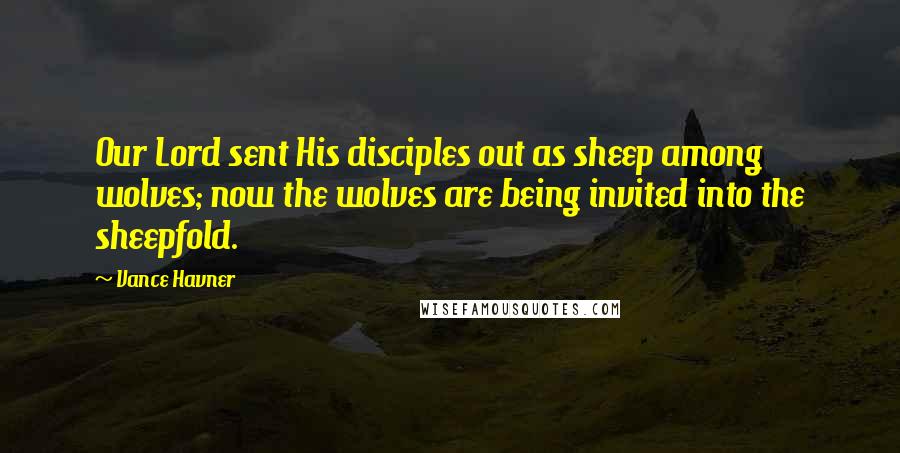 Vance Havner Quotes: Our Lord sent His disciples out as sheep among wolves; now the wolves are being invited into the sheepfold.