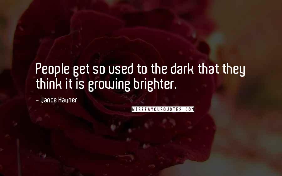 Vance Havner Quotes: People get so used to the dark that they think it is growing brighter.