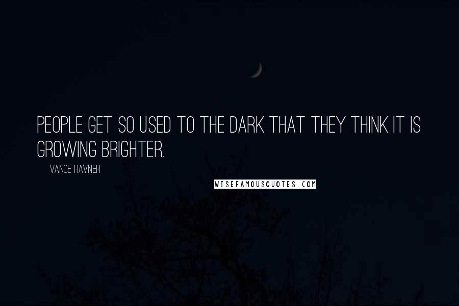 Vance Havner Quotes: People get so used to the dark that they think it is growing brighter.