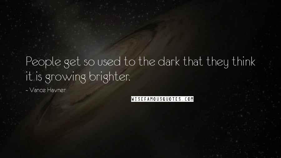 Vance Havner Quotes: People get so used to the dark that they think it is growing brighter.