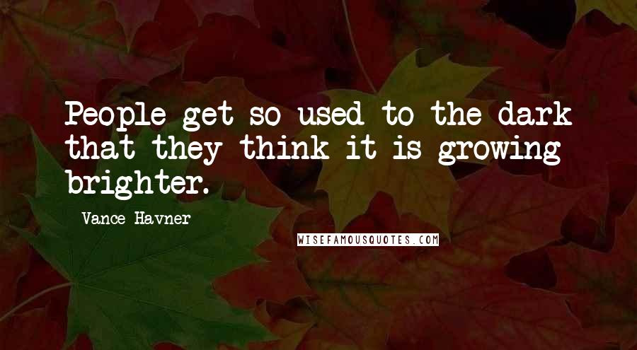 Vance Havner Quotes: People get so used to the dark that they think it is growing brighter.
