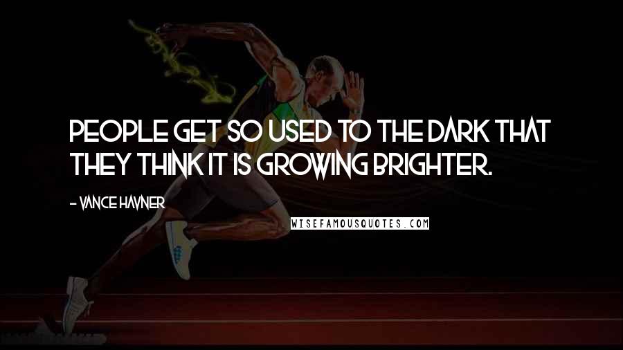 Vance Havner Quotes: People get so used to the dark that they think it is growing brighter.
