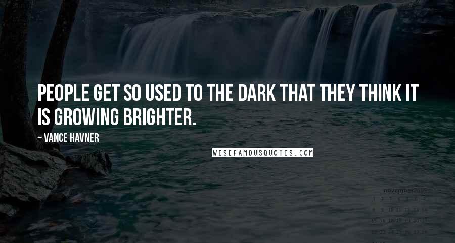 Vance Havner Quotes: People get so used to the dark that they think it is growing brighter.