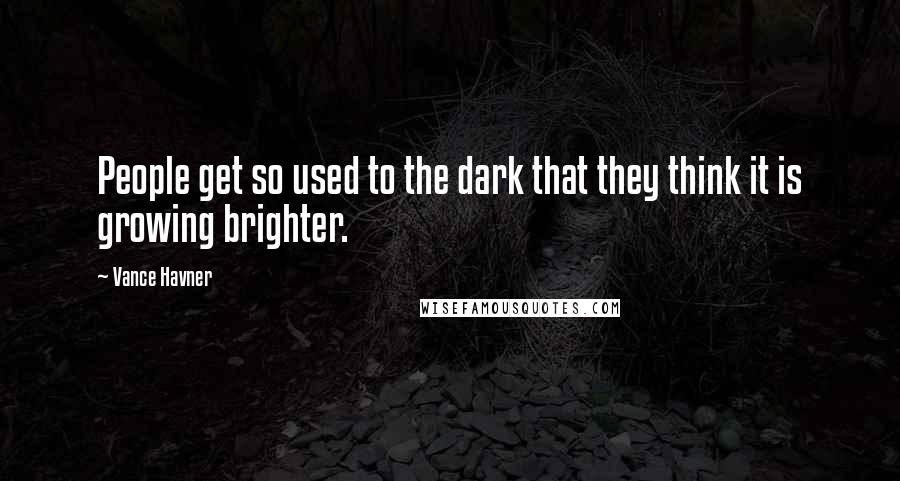 Vance Havner Quotes: People get so used to the dark that they think it is growing brighter.