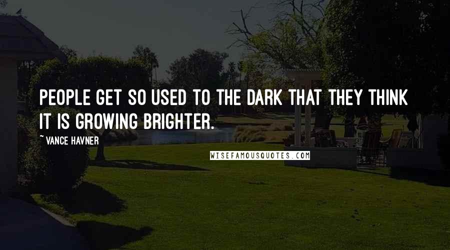 Vance Havner Quotes: People get so used to the dark that they think it is growing brighter.