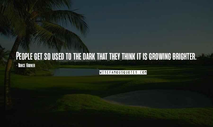 Vance Havner Quotes: People get so used to the dark that they think it is growing brighter.