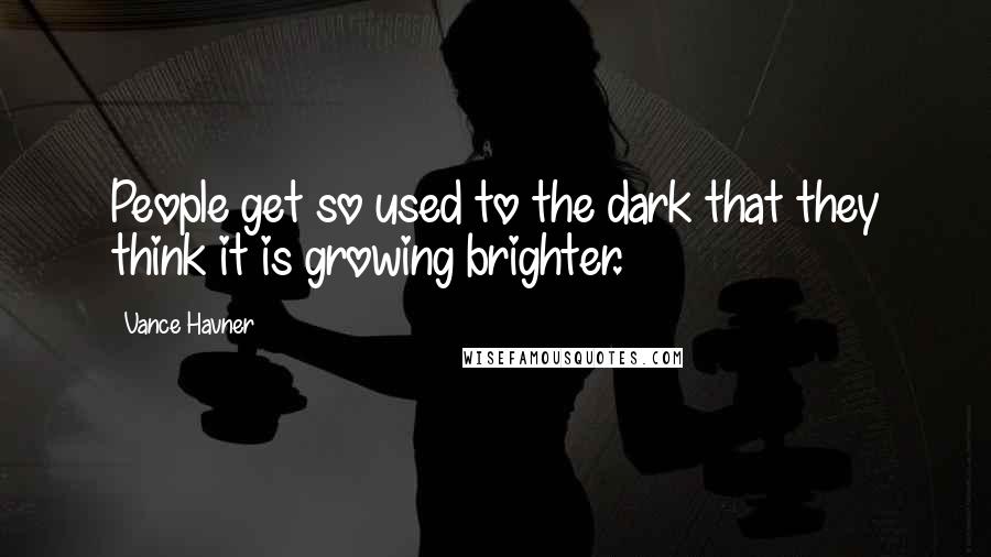 Vance Havner Quotes: People get so used to the dark that they think it is growing brighter.