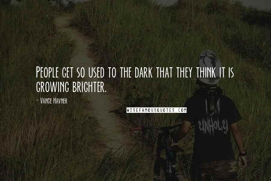 Vance Havner Quotes: People get so used to the dark that they think it is growing brighter.