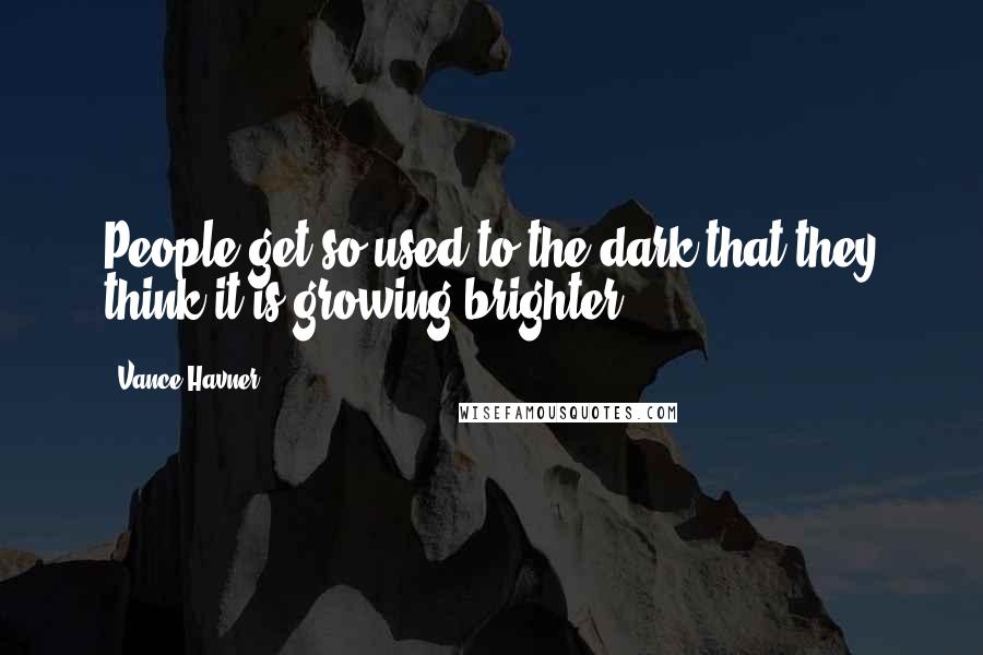 Vance Havner Quotes: People get so used to the dark that they think it is growing brighter.