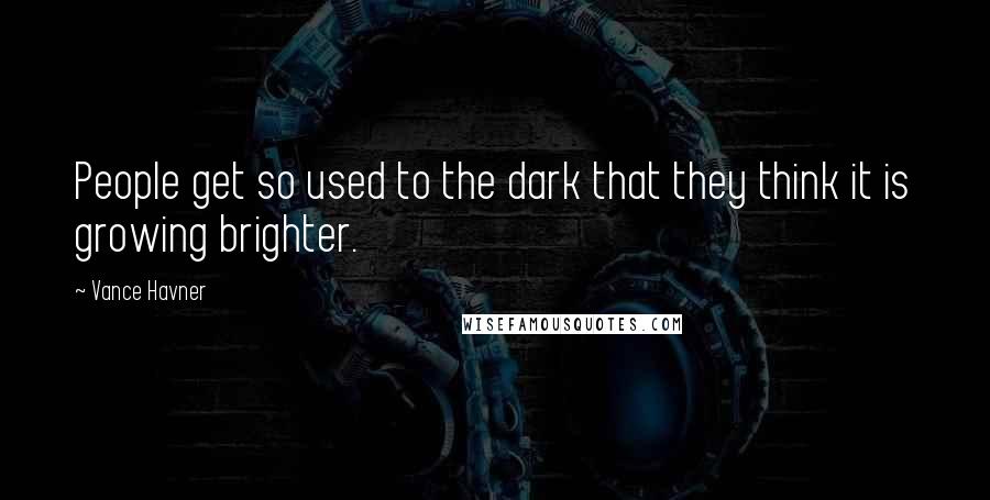 Vance Havner Quotes: People get so used to the dark that they think it is growing brighter.